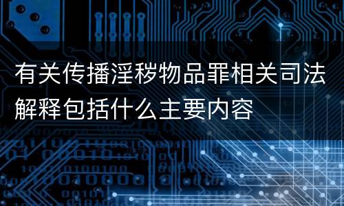 有关传播淫秽物品罪相关司法解释包括什么主要内容