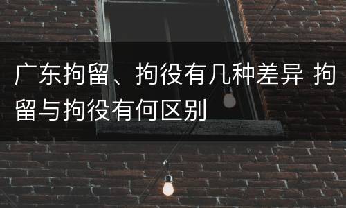 广东拘留、拘役有几种差异 拘留与拘役有何区别