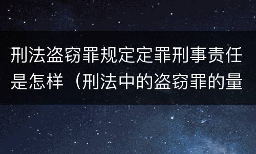 刑法盗窃罪规定定罪刑事责任是怎样（刑法中的盗窃罪的量刑）