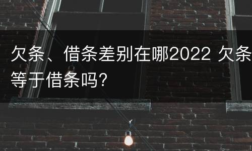欠条、借条差别在哪2022 欠条等于借条吗?