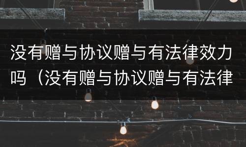没有赠与协议赠与有法律效力吗（没有赠与协议赠与有法律效力吗合法吗）