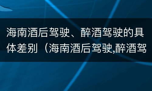 海南酒后驾驶、醉酒驾驶的具体差别（海南酒后驾驶,醉酒驾驶的具体差别是什么）