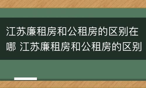 江苏廉租房和公租房的区别在哪 江苏廉租房和公租房的区别在哪里
