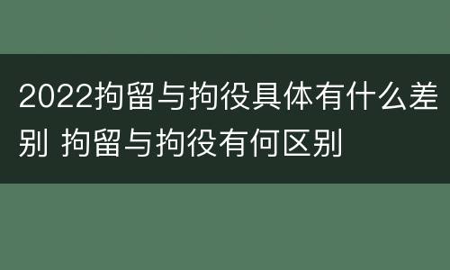 2022拘留与拘役具体有什么差别 拘留与拘役有何区别
