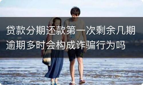 贷款分期还款第一次剩余几期逾期多时会构成诈骗行为吗