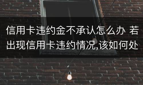 信用卡违约金不承认怎么办 若出现信用卡违约情况,该如何处理