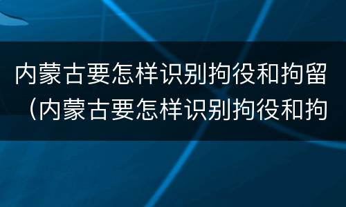 内蒙古要怎样识别拘役和拘留（内蒙古要怎样识别拘役和拘留呢）