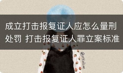 成立打击报复证人应怎么量刑处罚 打击报复证人罪立案标准