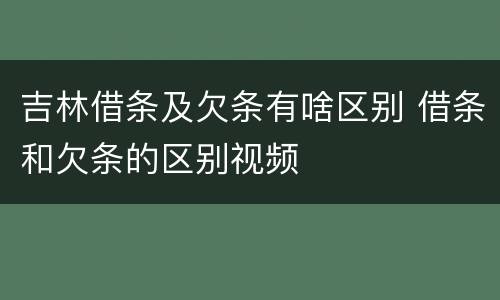 吉林借条及欠条有啥区别 借条和欠条的区别视频