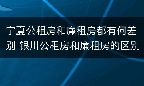 宁夏公租房和廉租房都有何差别 银川公租房和廉租房的区别