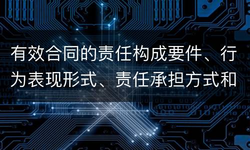 有效合同的责任构成要件、行为表现形式、责任承担方式和免责事由分别是什么
