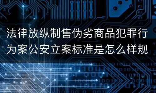 法律放纵制售伪劣商品犯罪行为案公安立案标准是怎么样规定