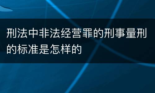 刑法中非法经营罪的刑事量刑的标准是怎样的