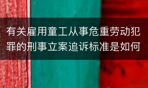 有关雇用童工从事危重劳动犯罪的刑事立案追诉标准是如何规定