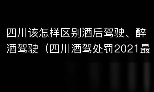 四川该怎样区别酒后驾驶、醉酒驾驶（四川酒驾处罚2021最新标准）