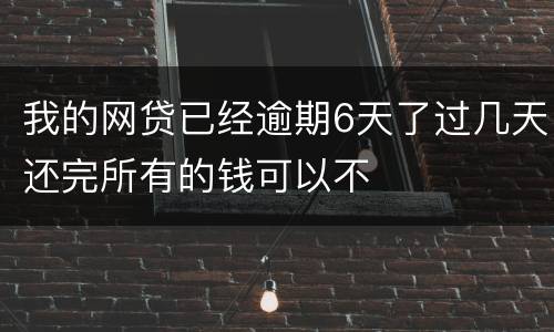 我的网贷已经逾期6天了过几天还完所有的钱可以不