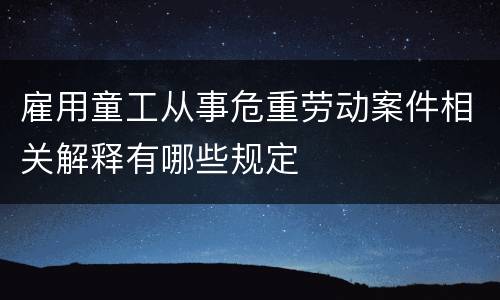 雇用童工从事危重劳动案件相关解释有哪些规定