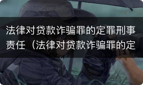 法律对贷款诈骗罪的定罪刑事责任（法律对贷款诈骗罪的定罪刑事责任主体）