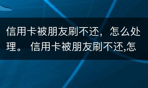 信用卡被朋友刷不还，怎么处理。 信用卡被朋友刷不还,怎么处理最好