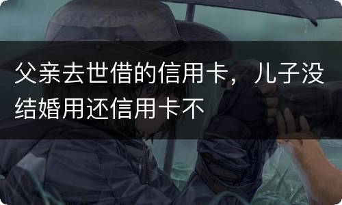 父亲去世借的信用卡，儿子没结婚用还信用卡不