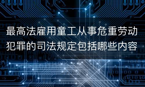 最高法雇用童工从事危重劳动犯罪的司法规定包括哪些内容