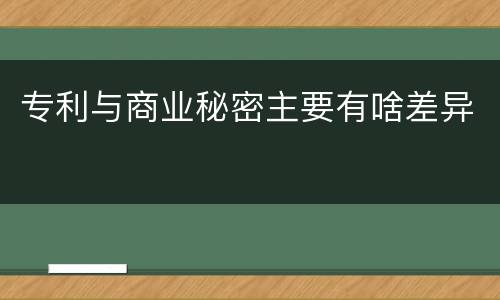专利与商业秘密主要有啥差异