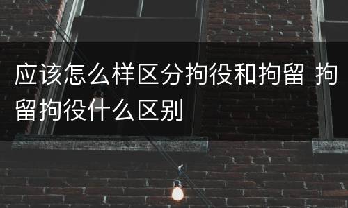应该怎么样区分拘役和拘留 拘留拘役什么区别