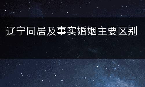 辽宁同居及事实婚姻主要区别