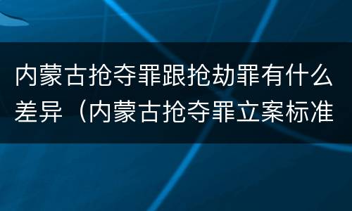 内蒙古抢夺罪跟抢劫罪有什么差异（内蒙古抢夺罪立案标准）