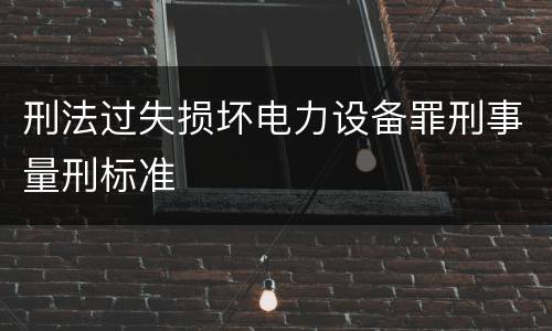 刑法过失损坏电力设备罪刑事量刑标准