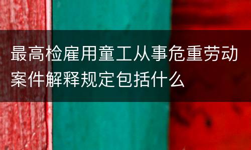 最高检雇用童工从事危重劳动案件解释规定包括什么