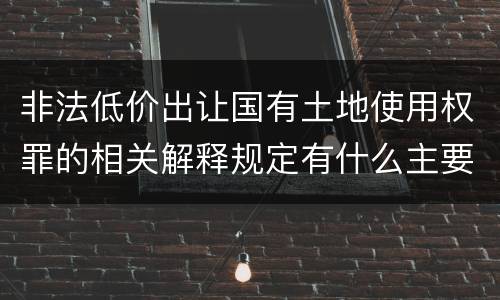 非法低价出让国有土地使用权罪的相关解释规定有什么主要内容