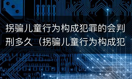 拐骗儿童行为构成犯罪的会判刑多久（拐骗儿童行为构成犯罪的会判刑多久呢）