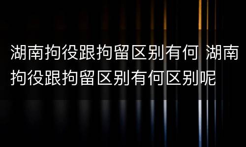 湖南拘役跟拘留区别有何 湖南拘役跟拘留区别有何区别呢