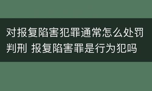 对报复陷害犯罪通常怎么处罚判刑 报复陷害罪是行为犯吗