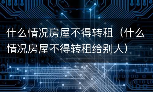 什么情况房屋不得转租（什么情况房屋不得转租给别人）