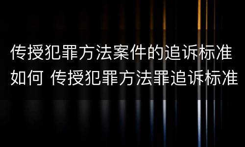 传授犯罪方法案件的追诉标准如何 传授犯罪方法罪追诉标准