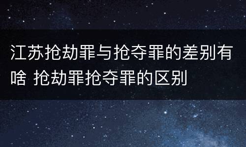 江苏抢劫罪与抢夺罪的差别有啥 抢劫罪抢夺罪的区别