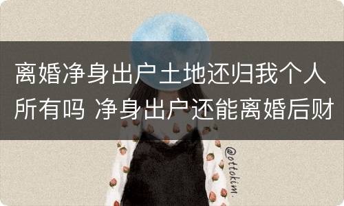 离婚净身出户土地还归我个人所有吗 净身出户还能离婚后财产分割么