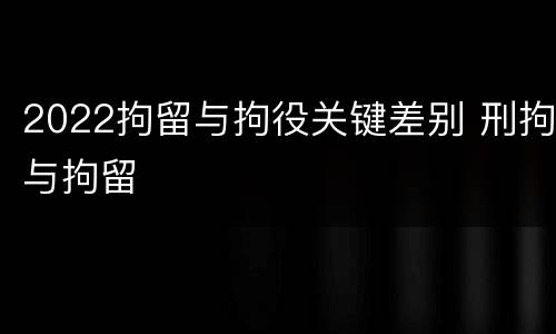 2022拘留与拘役关键差别 刑拘与拘留