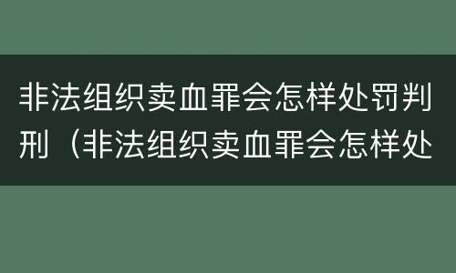 非法组织卖血罪会怎样处罚判刑（非法组织卖血罪会怎样处罚判刑吗）