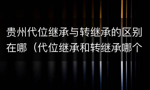 贵州代位继承与转继承的区别在哪（代位继承和转继承哪个优先）