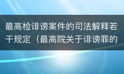 最高检诽谤案件的司法解释若干规定（最高院关于诽谤罪的司法解释）
