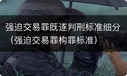 强迫交易罪既遂判刑标准细分（强迫交易罪构罪标准）