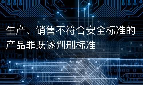 生产、销售不符合安全标准的产品罪既遂判刑标准