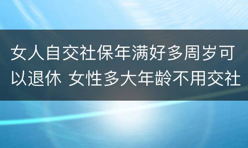 女人自交社保年满好多周岁可以退休 女性多大年龄不用交社保就可以退休