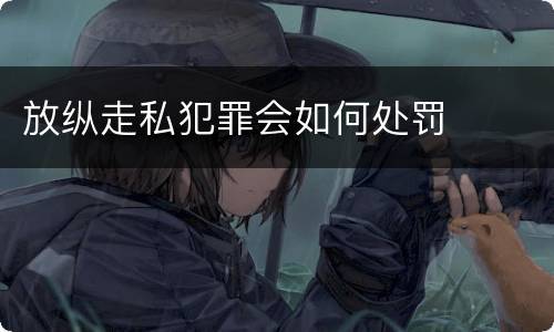 放纵走私犯罪会如何处罚