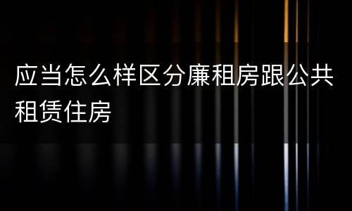 应当怎么样区分廉租房跟公共租赁住房