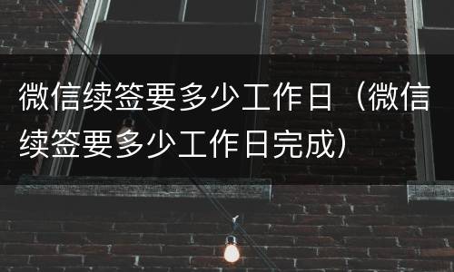 微信续签要多少工作日（微信续签要多少工作日完成）