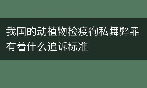 我国的动植物检疫徇私舞弊罪有着什么追诉标准